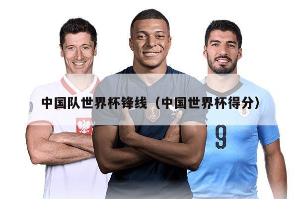 中国队世界杯锋线（中国世界杯得分）