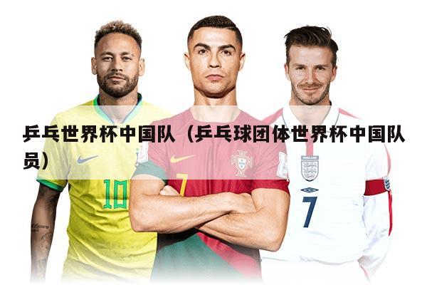 乒乓世界杯中国队（乒乓球团体世界杯中国队员）