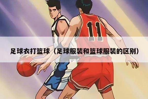 足球衣打篮球（足球服装和篮球服装的区别）