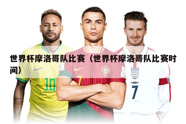 世界杯摩洛哥队比赛（世界杯摩洛哥队比赛时间）