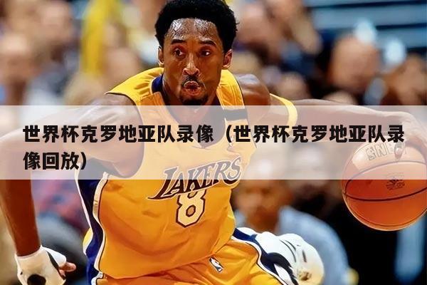 世界杯克罗地亚队录像（世界杯克罗地亚队录像回放）