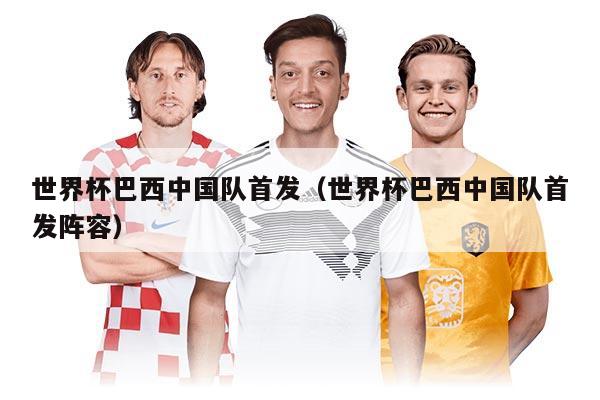 世界杯巴西中国队首发（世界杯巴西中国队首发阵容）