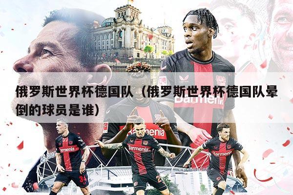 俄罗斯世界杯德国队（俄罗斯世界杯德国队晕倒的球员是谁）