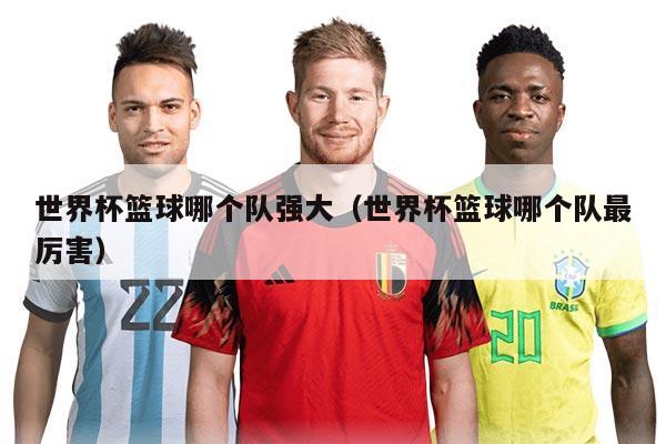 世界杯篮球哪个队强大（世界杯篮球哪个队最厉害）