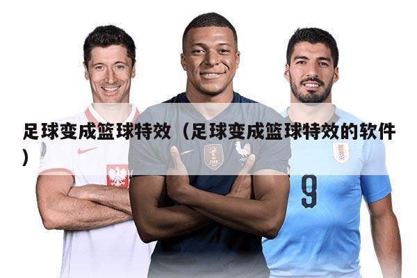足球变成篮球特效（足球变成篮球特效的软件）