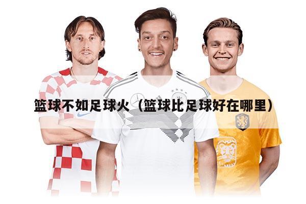 篮球不如足球火（篮球比足球好在哪里）