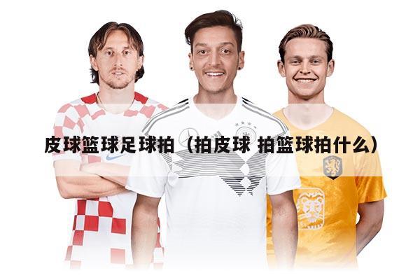 皮球篮球足球拍（拍皮球 拍篮球拍什么）