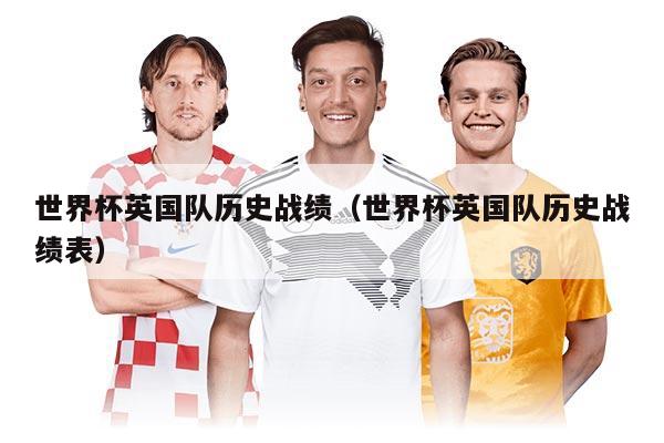 世界杯英国队历史战绩（世界杯英国队历史战绩表）
