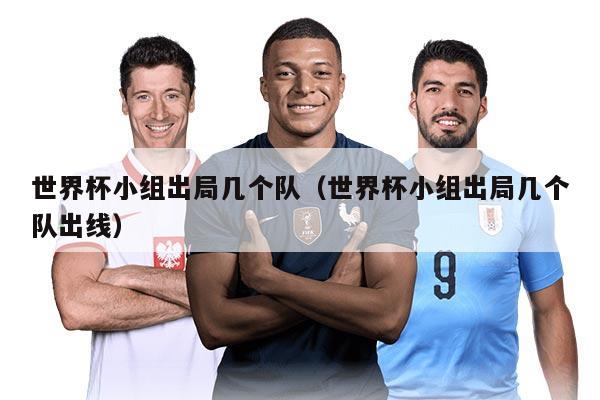 世界杯小组出局几个队（世界杯小组出局几个队出线）