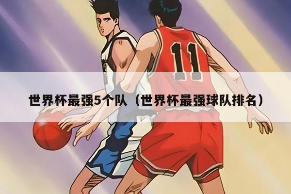 世界杯最强5个队（世界杯最强球队排名）
