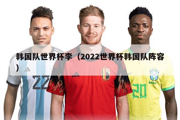 韩国队世界杯李（2022世界杯韩国队阵容）