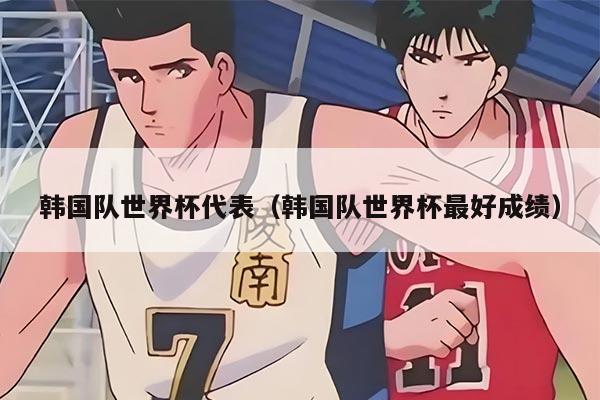 韩国队世界杯代表（韩国队世界杯最好成绩）