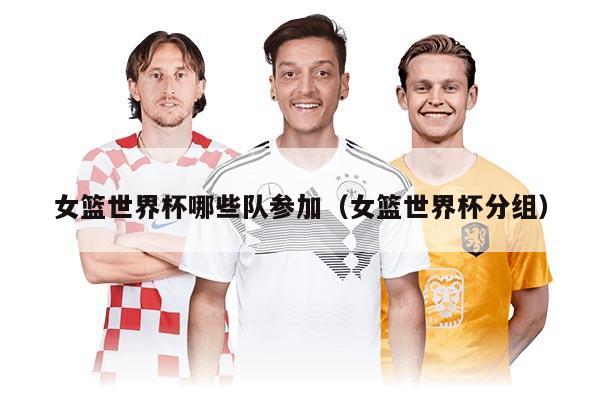 女篮世界杯哪些队参加（女篮世界杯分组）