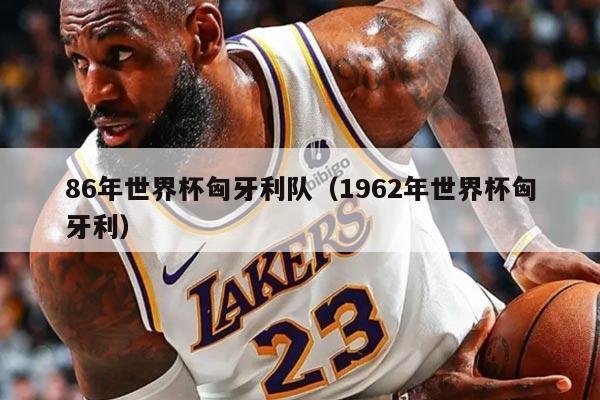 86年世界杯匈牙利队（1962年世界杯匈牙利）