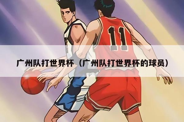 广州队打世界杯（广州队打世界杯的球员）
