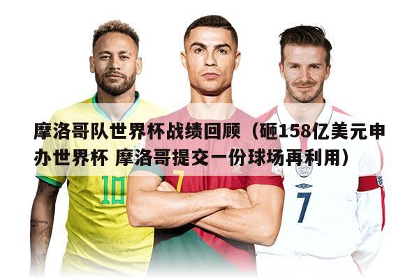 摩洛哥队世界杯战绩回顾（砸158亿美元申办世界杯 摩洛哥提交一份球场再利用）