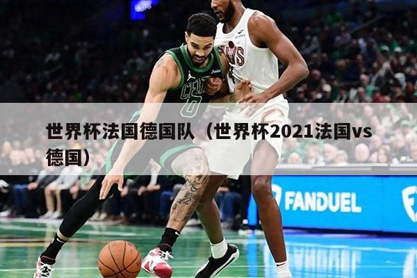 世界杯法国德国队（世界杯2021法国vs德国）