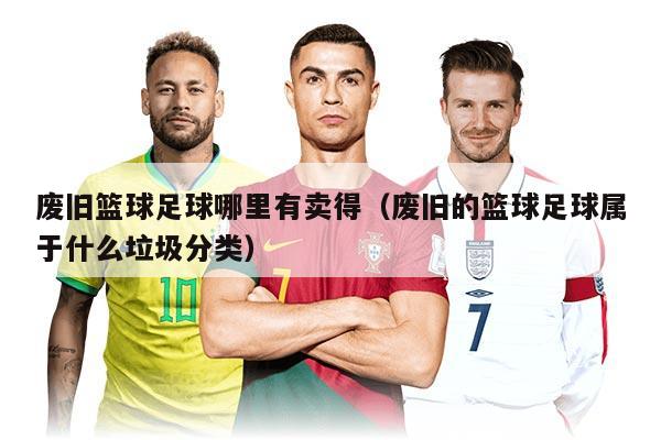 废旧篮球足球哪里有卖得（废旧的篮球足球属于什么垃圾分类）