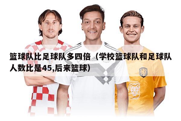 篮球队比足球队多四倍（学校篮球队和足球队人数比是45,后来篮球）