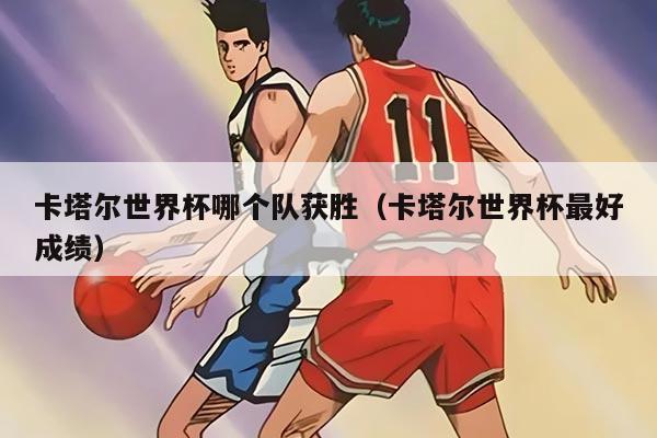 卡塔尔世界杯哪个队获胜（卡塔尔世界杯最好成绩）