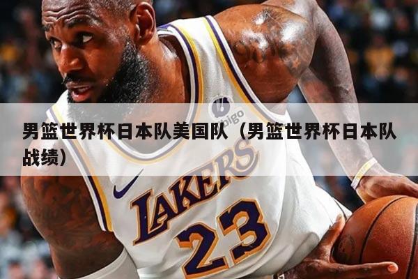 男篮世界杯日本队美国队（男篮世界杯日本队战绩）