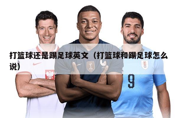 打篮球还是踢足球英文（打篮球和踢足球怎么说）