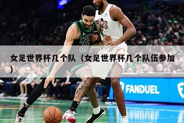 女足世界杯几个队（女足世界杯几个队伍参加）