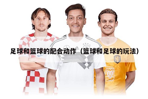 足球和篮球的配合动作（篮球和足球的玩法）