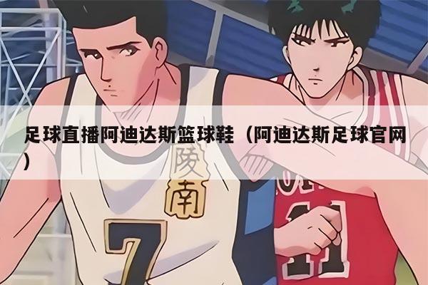 足球直播阿迪达斯篮球鞋（阿迪达斯足球官网）