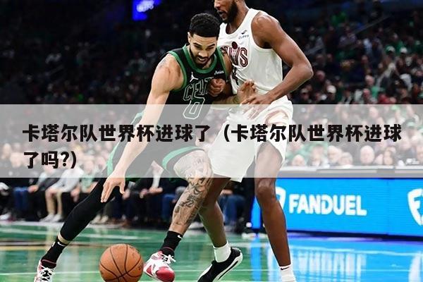 卡塔尔队世界杯进球了（卡塔尔队世界杯进球了吗?）