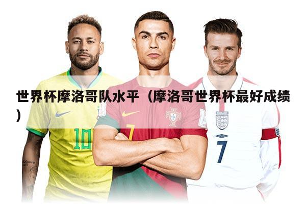 世界杯摩洛哥队水平（摩洛哥世界杯最好成绩）