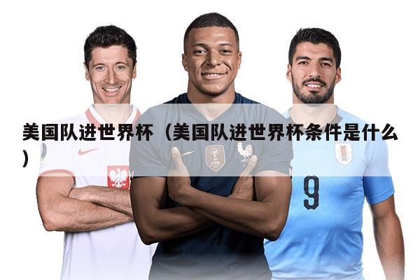 美国队进世界杯（美国队进世界杯条件是什么）