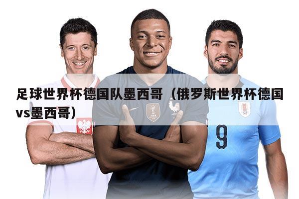 足球世界杯德国队墨西哥（俄罗斯世界杯德国vs墨西哥）