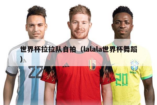 世界杯拉拉队自拍（lalala世界杯舞蹈）