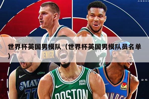 世界杯英国男模队（世界杯英国男模队员名单）