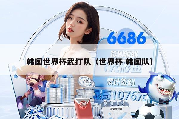 韩国世界杯武打队（世界杯 韩国队）