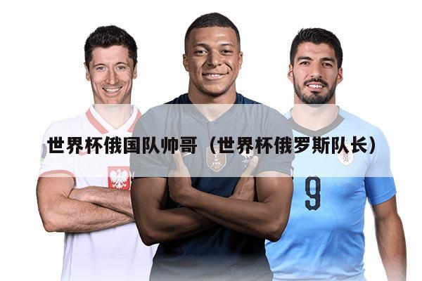 世界杯俄国队帅哥（世界杯俄罗斯队长）
