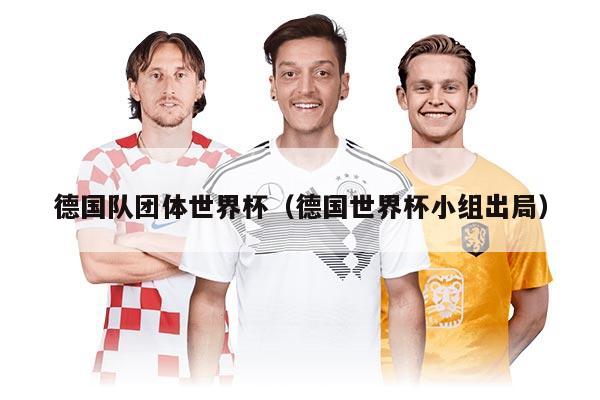 德国队团体世界杯（德国世界杯小组出局）