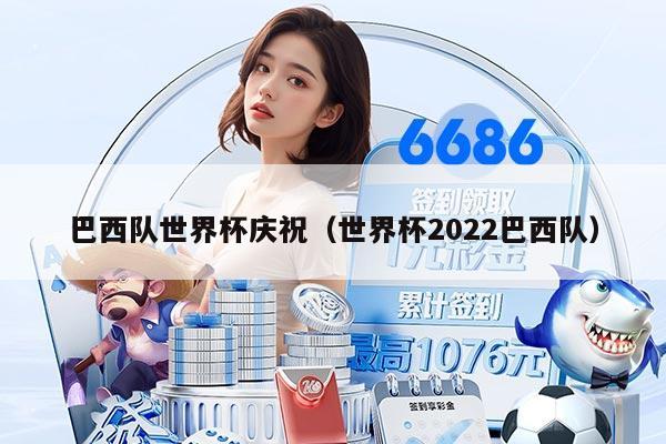 巴西队世界杯庆祝（世界杯2022巴西队）