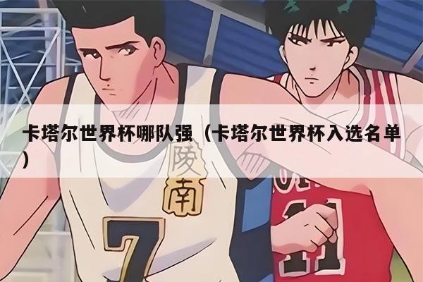 卡塔尔世界杯哪队强（卡塔尔世界杯入选名单）