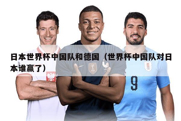 日本世界杯中国队和德国（世界杯中国队对日本谁赢了）
