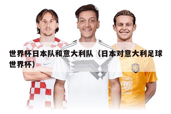 世界杯日本队和意大利队（日本对意大利足球世界杯）