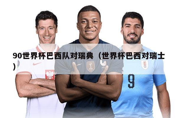 90世界杯巴西队对瑞典（世界杯巴西对瑞士）