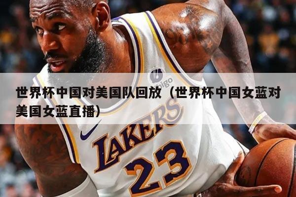 世界杯中国对美国队回放（世界杯中国女蓝对美国女蓝直播）