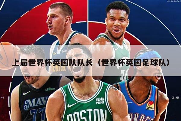 上届世界杯英国队队长（世界杯英国足球队）