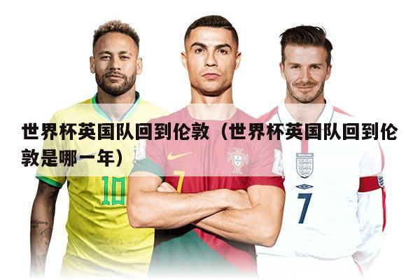 世界杯英国队回到伦敦（世界杯英国队回到伦敦是哪一年）