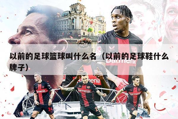以前的足球篮球叫什么名（以前的足球鞋什么牌子）