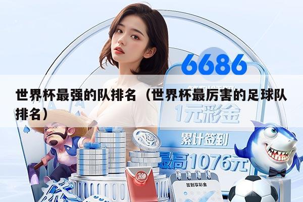 世界杯最强的队排名（世界杯最厉害的足球队排名）
