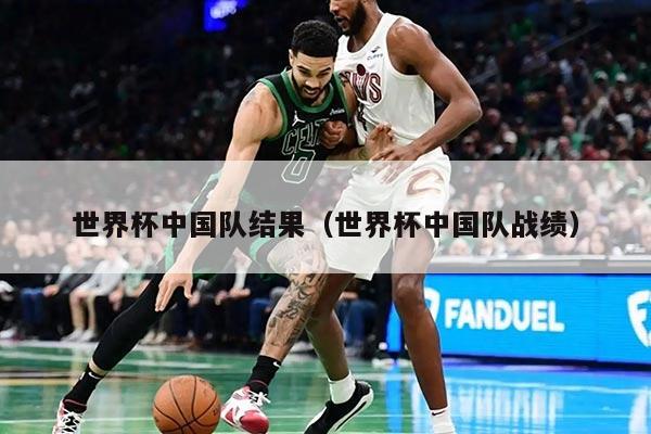 世界杯中国队结果（世界杯中国队战绩）