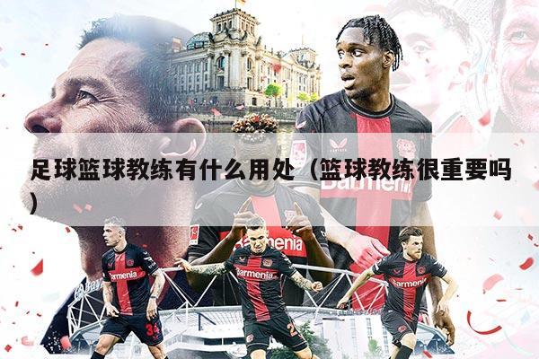 足球篮球教练有什么用处（篮球教练很重要吗）